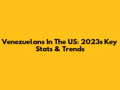 Venezuelans In The US: 2023's Key Stats & Trends