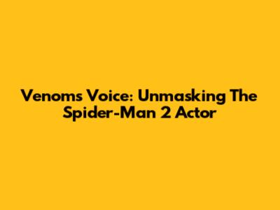 Venom's Voice: Unmasking The Spider-Man 2 Actor