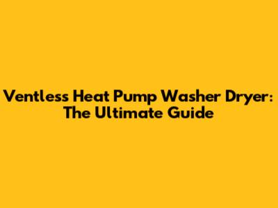 Ventless Heat Pump Washer Dryer: The Ultimate Guide