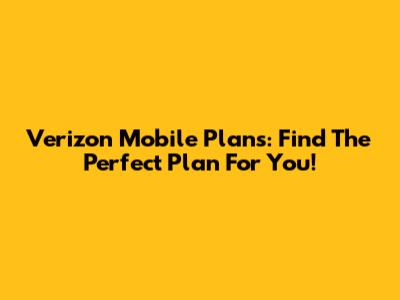 Verizon Mobile Plans: Find The Perfect Plan For You!