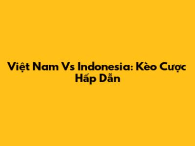 Việt Nam Vs Indonesia: Kèo Cược Hấp Dẫn