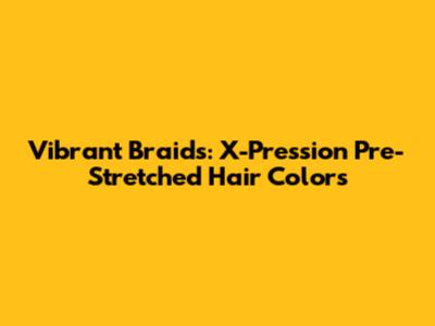 Vibrant Braids: X-Pression Pre-Stretched Hair Colors