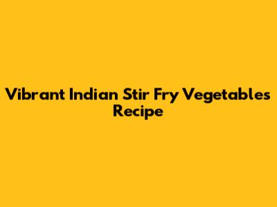 Vibrant Indian Stir Fry Vegetables Recipe
