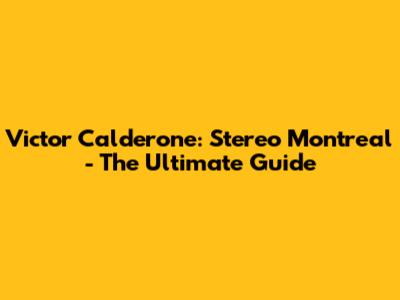 Victor Calderone: Stereo Montreal - The Ultimate Guide