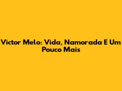 Victor Melo: Vida, Namorada E Um Pouco Mais