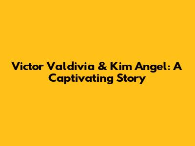 Victor Valdivia & Kim Angel: A Captivating Story