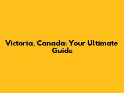 Victoria, Canada: Your Ultimate Guide
