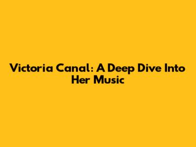 Victoria Canal: A Deep Dive Into Her Music