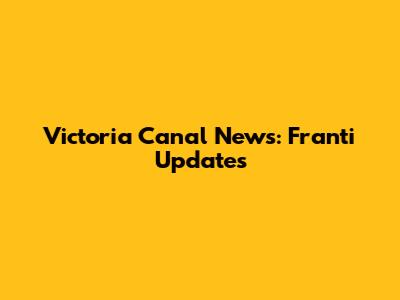 Victoria Canal News: Franti Updates