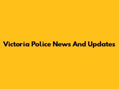Victoria Police News And Updates