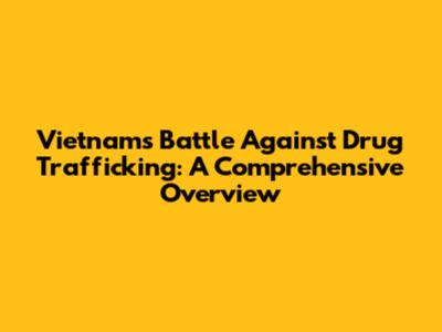 Vietnam's Battle Against Drug Trafficking: A Comprehensive Overview