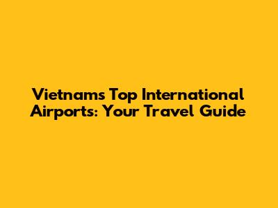 Vietnam's Top International Airports: Your Travel Guide