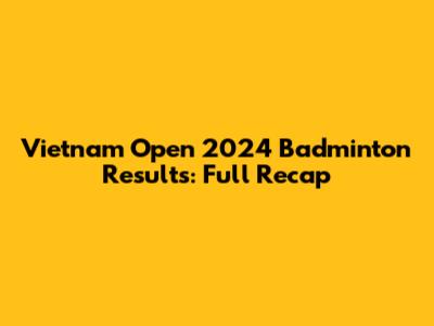 Vietnam Open 2024 Badminton Results: Full Recap