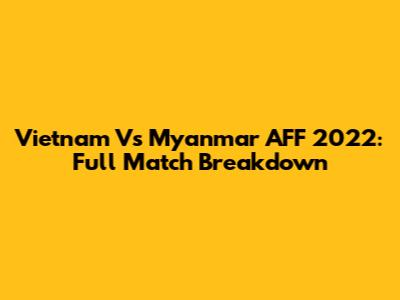 Vietnam Vs Myanmar AFF 2022: Full Match Breakdown