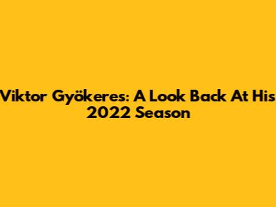Viktor Gyökeres: A Look Back At His 2022 Season