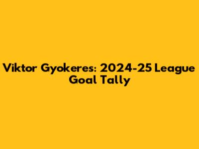 Viktor Gyokeres: 2024-25 League Goal Tally