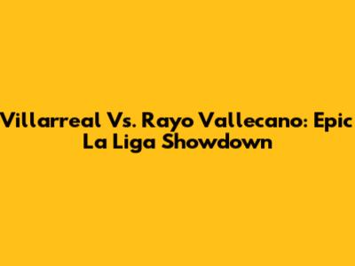 Villarreal Vs. Rayo Vallecano: Epic La Liga Showdown