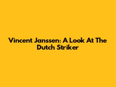Vincent Janssen: A Look At The Dutch Striker