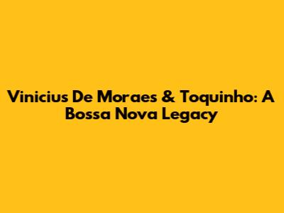 Vinicius De Moraes & Toquinho: A Bossa Nova Legacy