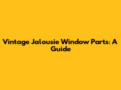 Vintage Jalousie Window Parts: A Guide