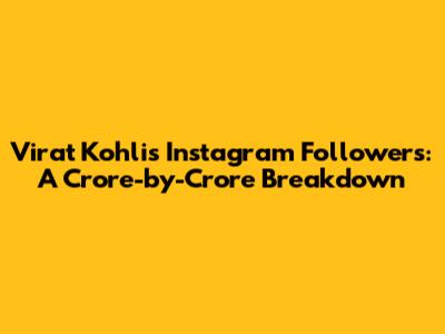 Virat Kohli's Instagram Followers: A Crore-by-Crore Breakdown