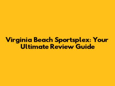 Virginia Beach Sportsplex: Your Ultimate Review Guide