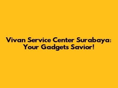 Vivan Service Center Surabaya: Your Gadget's Savior!