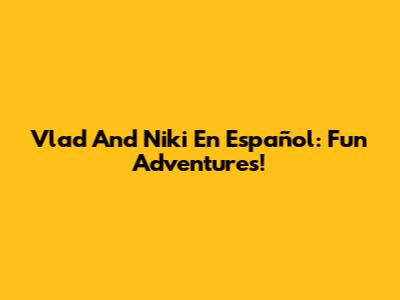Vlad And Niki En Español: Fun Adventures!