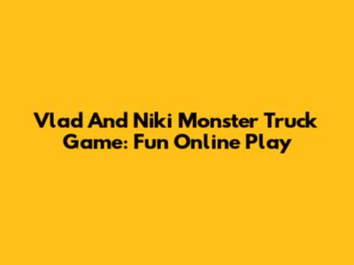 Vlad And Niki Monster Truck Game: Fun Online Play