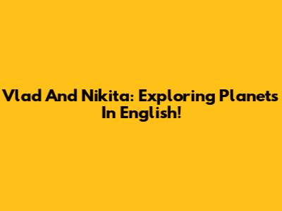 Vlad And Nikita: Exploring Planets In English!