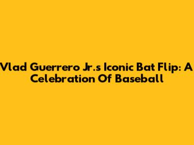 Vlad Guerrero Jr.'s Iconic Bat Flip: A Celebration Of Baseball
