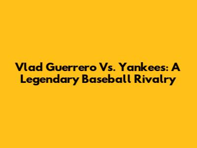 Vlad Guerrero Vs. Yankees: A Legendary Baseball Rivalry