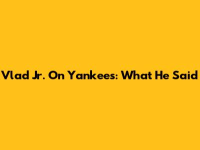 Vlad Jr. On Yankees: What He Said