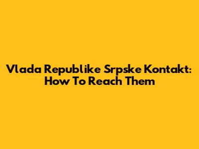 Vlada Republike Srpske Kontakt: How To Reach Them