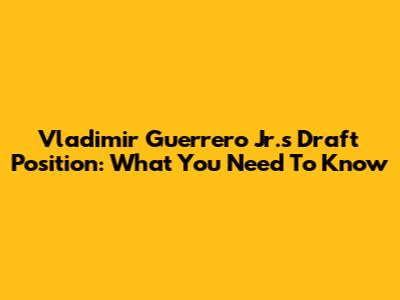 Vladimir Guerrero Jr.'s Draft Position: What You Need To Know