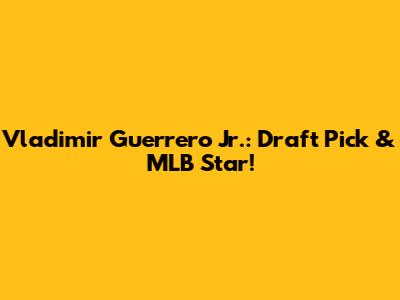Vladimir Guerrero Jr.: Draft Pick & MLB Star!