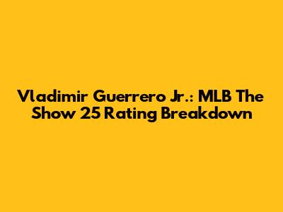 Vladimir Guerrero Jr.: MLB The Show 25 Rating Breakdown