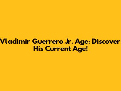 Vladimir Guerrero Jr. Age: Discover His Current Age!