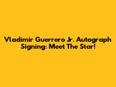 Vladimir Guerrero Jr. Autograph Signing: Meet The Star!