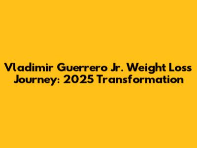Vladimir Guerrero Jr. Weight Loss Journey: 2025 Transformation