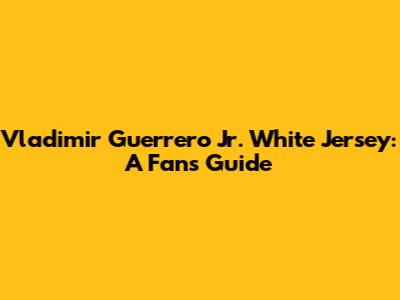 Vladimir Guerrero Jr. White Jersey: A Fan's Guide