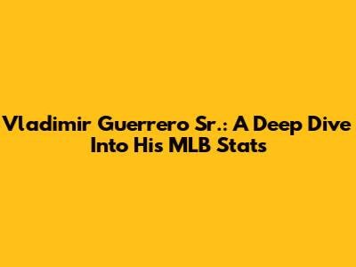 Vladimir Guerrero Sr.: A Deep Dive Into His MLB Stats