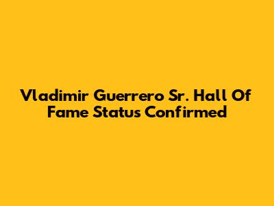 Vladimir Guerrero Sr. Hall Of Fame Status Confirmed