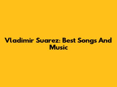 Vladimir Suarez: Best Songs And Music