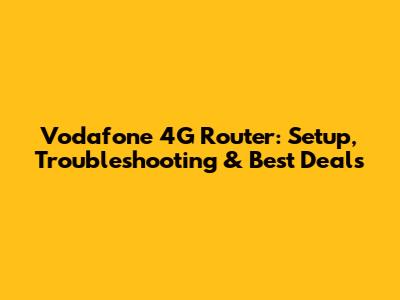 Vodafone 4G Router: Setup, Troubleshooting & Best Deals