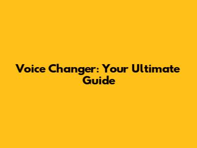 Voice Changer: Your Ultimate Guide