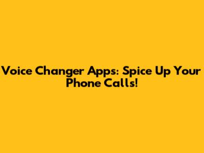 Voice Changer Apps: Spice Up Your Phone Calls!