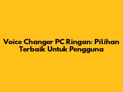 Voice Changer PC Ringan: Pilihan Terbaik Untuk Pengguna
