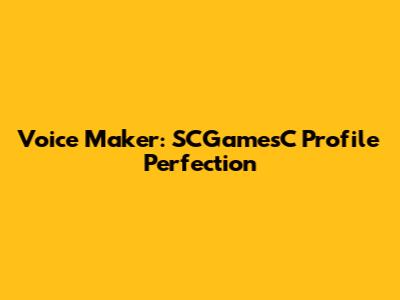 Voice Maker: SCGamesC Profile Perfection