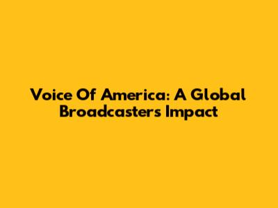 Voice Of America: A Global Broadcaster's Impact